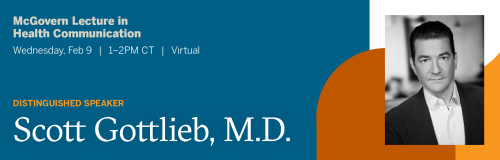 Blue background with burnt orange, white, and light orange color blocks. Text reads McGovern Lecture in Health Communication, Wednesday February 9 from 1-2 p.m. CT, virtual. Distinguished speaker Scott Gottlieb, M.D.