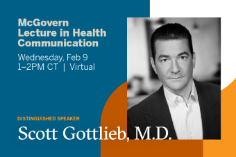 Blue background with burnt orange, white, and light orange color blocks. Text reads McGovern Lecture in Health Communication, Wednesday February 9 from 1-2 p.m. CT, virtual. Distinguished speaker Scott Gottlieb, M.D.