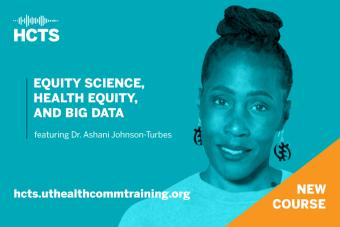Photo of Dr. Ashani Johnson-Turbes, a Black woman with her hair in a bun on top of her head, dangling earrings, and a sweater. There is a blue overlay on top of the photo. In the top left corner is the Health Communication Training Series logo, a white soundwave on top of the letters HCTS. Next to the photo of Ashani is white text reading EQUITY SCIENCE, HEALTH EQUITY, AND BIG DATA featuring Dr. Ashani Johnson-Turbes. In the bottom left corner is the URL for the Health Communication Training Series.